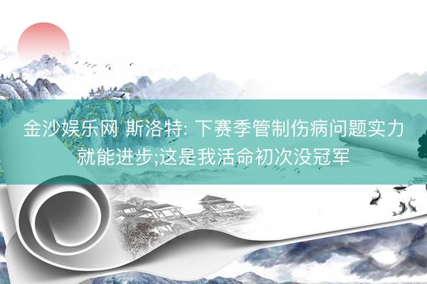 金沙娱乐网 斯洛特: 下赛季管制伤病问题实力就能进步;这是我活命初次没冠军