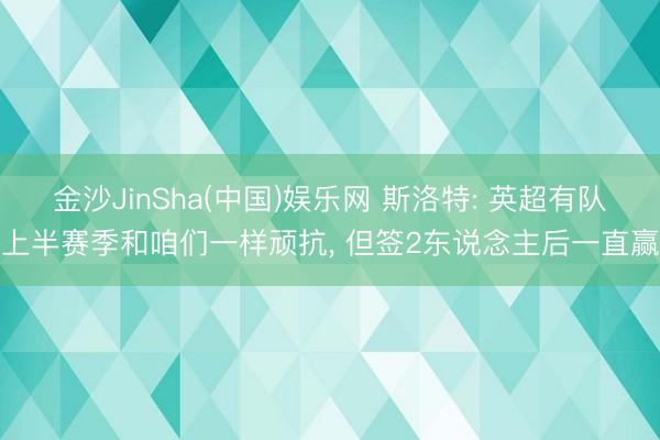 金沙JinSha(中国)娱乐网 斯洛特: 英超有队上半赛季和咱们一样顽抗， 但签2东说念主后一直赢
