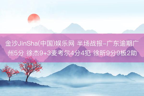 金沙JinSha(中国)娱乐网 半场战报-广东逾期广州5分 徐杰9+3麦考尔4分4犯 徐昕9分9板2助
