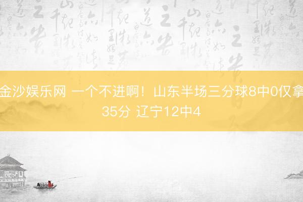 金沙娱乐网 一个不进啊！山东半场三分球8中0仅拿35分 辽宁12中4