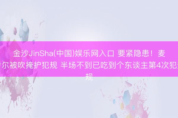 金沙JinSha(中国)娱乐网入口 要紧隐患！麦考尔被吹掩护犯规 半场不到已吃到个东谈主第4次犯规