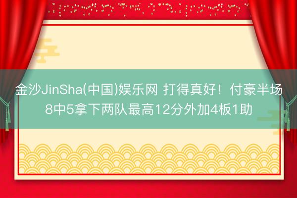 金沙JinSha(中国)娱乐网 打得真好！付豪半场8中5拿下两队最高12分外加4板1助