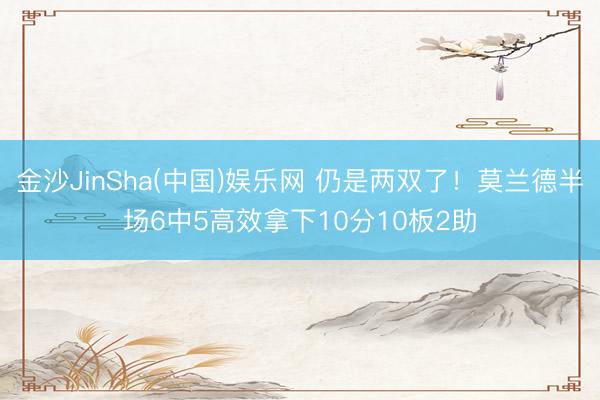 金沙JinSha(中国)娱乐网 仍是两双了！莫兰德半场6中5高效拿下10分10板2助