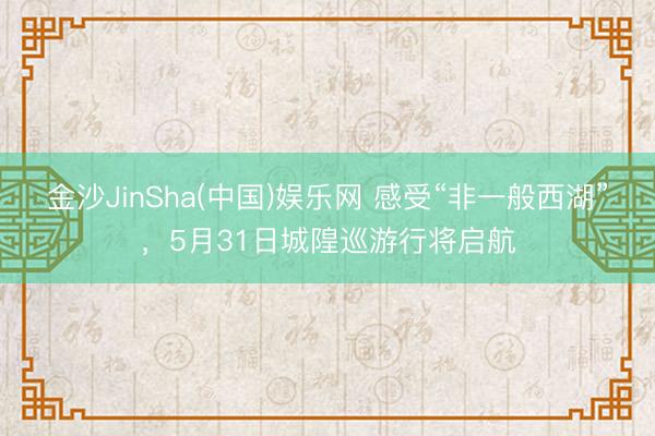 金沙JinSha(中国)娱乐网 感受“非一般西湖”，5月31日城隍巡游行将启航