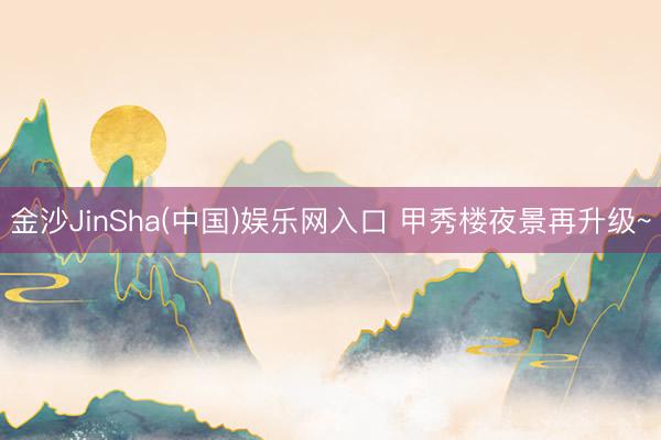金沙JinSha(中国)娱乐网入口 甲秀楼夜景再升级~