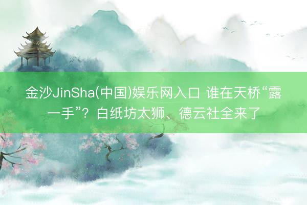 金沙JinSha(中国)娱乐网入口 谁在天桥“露一手”?白纸坊太狮、德云社全来了