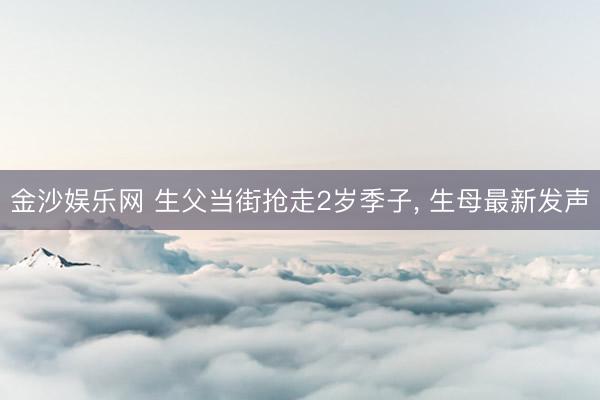 金沙娱乐网 生父当街抢走2岁季子, 生母最新发声