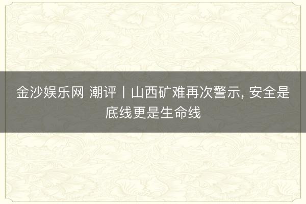 金沙娱乐网 潮评丨山西矿难再次警示， 安全是底线更是生命线