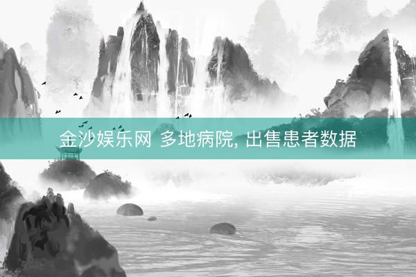 金沙娱乐网 多地病院, 出售患者数据
