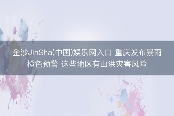 金沙JinSha(中国)娱乐网入口 重庆发布暴雨橙色预警 这些地区有山洪灾害风险