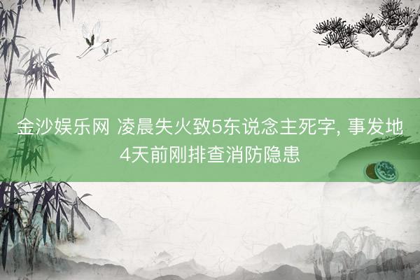 金沙娱乐网 凌晨失火致5东说念主死字, 事发地4天前刚排查消防隐患
