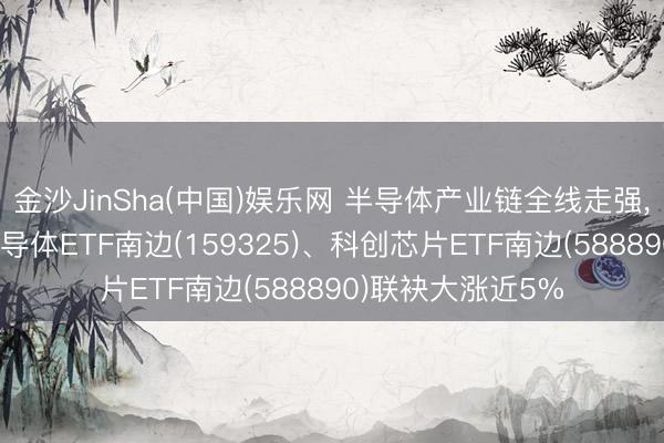 金沙JinSha(中国)娱乐网 半导体产业链全线走强， 南边基金旗下半导体ETF南边(159325)、科创芯片ETF南边(588890)联袂大涨近5%