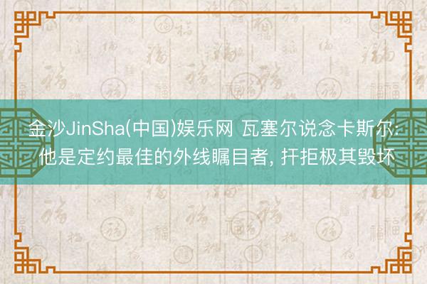 金沙JinSha(中国)娱乐网 瓦塞尔说念卡斯尔: 他是定约最佳的外线瞩目者， 扞拒极其毁坏