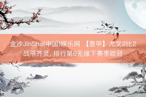 金沙JinSha(中国)娱乐网 【意甲】尤文2比2战平齐灵, 排行第6无缘下赛季欧冠