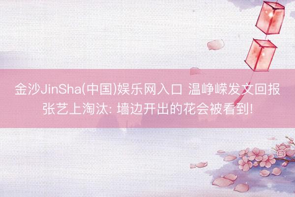 金沙JinSha(中国)娱乐网入口 温峥嵘发文回报张艺上淘汰: 墙边开出的花会被看到!
