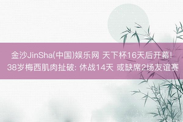 金沙JinSha(中国)娱乐网 天下杯16天后开幕! 38岁梅西肌肉扯破: 休战14天 或缺席2场友谊赛