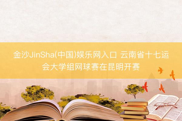 金沙JinSha(中国)娱乐网入口 云南省十七运会大学组网球赛在昆明开赛