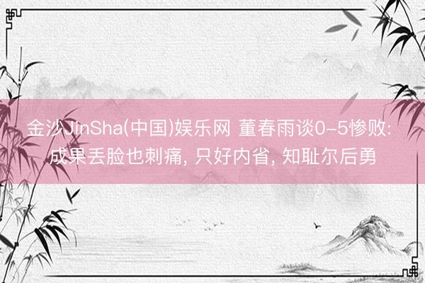 金沙JinSha(中国)娱乐网 董春雨谈0-5惨败: 成果丢脸也刺痛, 只好内省, 知耻尔后勇