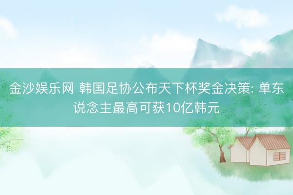金沙娱乐网 韩国足协公布天下杯奖金决策: 单东说念主最高可获10亿韩元