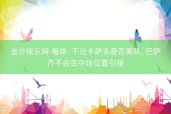金沙娱乐网 每体: 不论卡萨多是否离队, 巴萨齐不会在中场位置引援