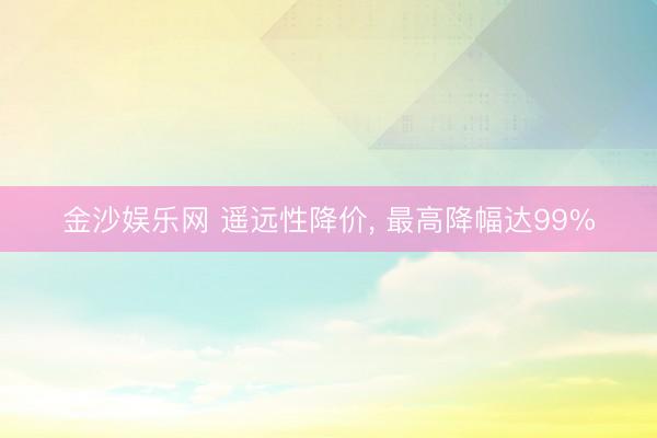 金沙娱乐网 遥远性降价, 最高降幅达99%