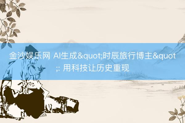 金沙娱乐网 AI生成"时辰旅行博主": 用科技让历史重现