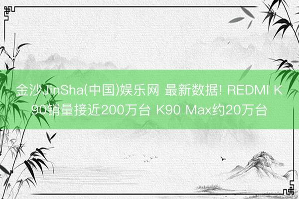 金沙JinSha(中国)娱乐网 最新数据! REDMI K90销量接近200万台 K90 Max约20万台