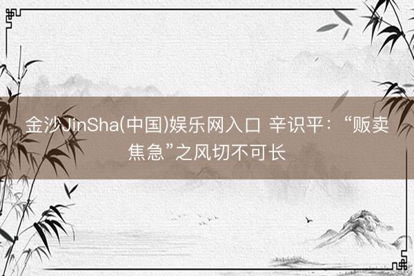 金沙JinSha(中国)娱乐网入口 辛识平:“贩卖焦急”之风切不可长