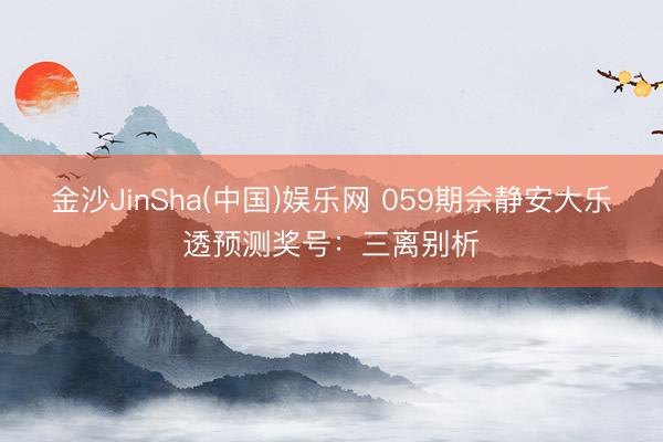 金沙JinSha(中国)娱乐网 059期佘静安大乐透预测奖号：三离别析