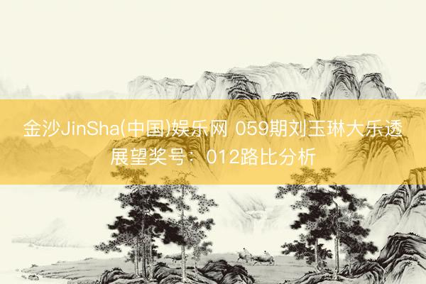 金沙JinSha(中国)娱乐网 059期刘玉琳大乐透展望奖号：012路比分析
