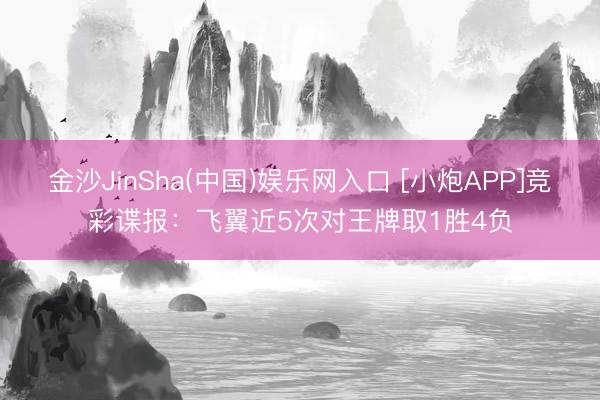 金沙JinSha(中国)娱乐网入口 [小炮APP]竞彩谍报：飞翼近5次对王牌取1胜4负