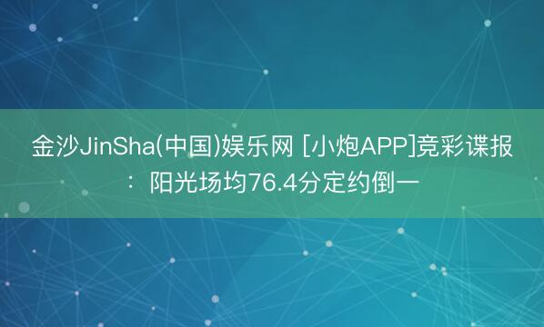 金沙JinSha(中国)娱乐网 [小炮APP]竞彩谍报：阳光场均76.4分定约倒一