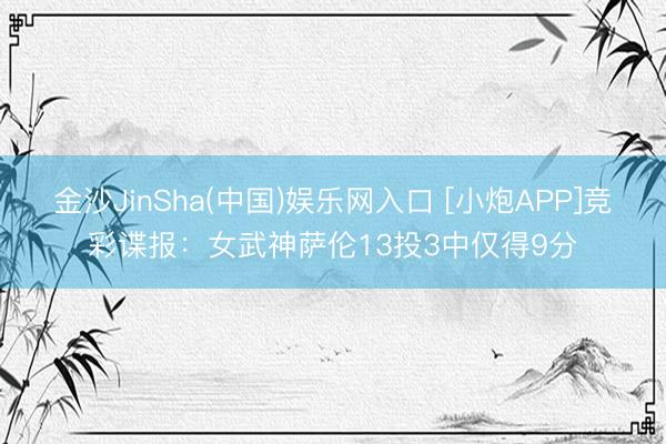 金沙JinSha(中国)娱乐网入口 [小炮APP]竞彩谍报：女武神萨伦13投3中仅得9分