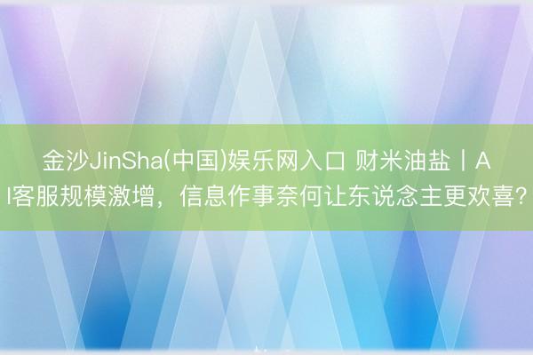 金沙JinSha(中国)娱乐网入口 财米油盐丨AI客服规模激增，信息作事奈何让东说念主更欢喜？