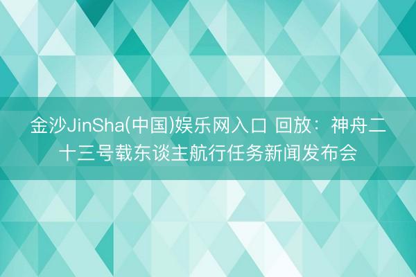 金沙JinSha(中国)娱乐网入口 回放:神舟二十三号载东谈主航行任务新闻发布会