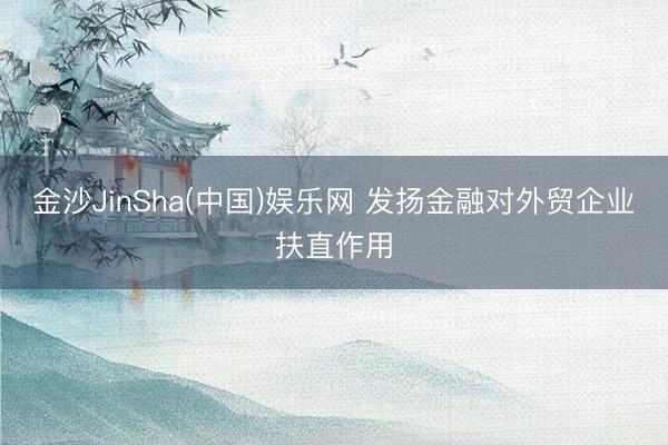 金沙JinSha(中国)娱乐网 发扬金融对外贸企业扶直作用