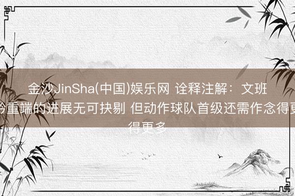 金沙JinSha(中国)娱乐网 诠释注解：文班在矜重端的进展无可抉剔 但动作球队首级还需作念得更多