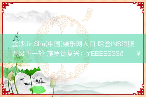 金沙JinSha(中国)娱乐网入口 哈登INS晒照：晋级下一轮 施罗德复兴：YEEEESSS🔥