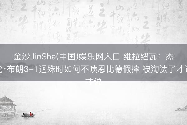 金沙JinSha(中国)娱乐网入口 维拉纽瓦：杰伦·布朗3-1迥殊时如何不喷恩比德假摔 被淘汰了才说