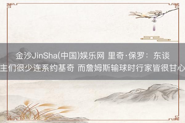 金沙JinSha(中国)娱乐网 里奇·保罗：东谈主们很少连系约基奇 而詹姆斯输球时行家皆很甘心