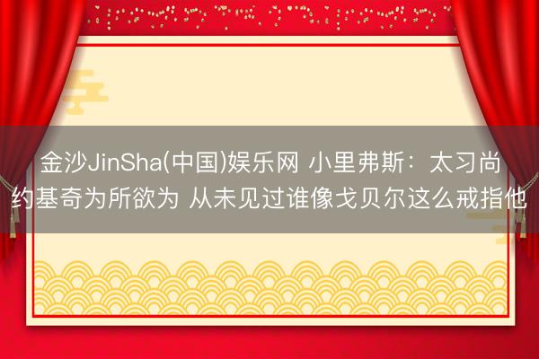 金沙JinSha(中国)娱乐网 小里弗斯:太习尚约基奇为所欲为 从未见过谁像戈贝尔这么戒指他