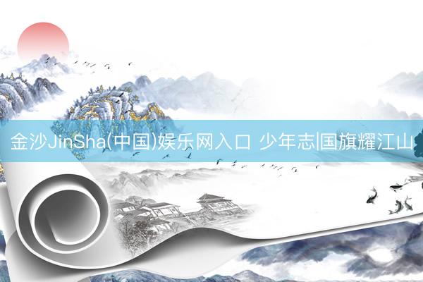 金沙JinSha(中国)娱乐网入口 少年志|国旗耀江山