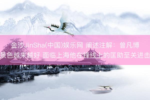 金沙JinSha(中国)娱乐网 阐述注解：曾凡博景色越来越好 面临上海他在锋线上的匡助至关进击