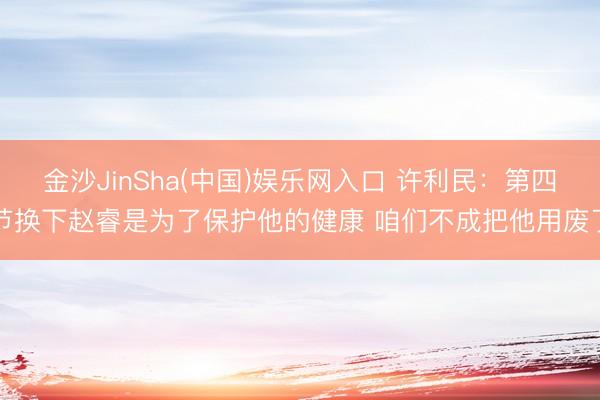 金沙JinSha(中国)娱乐网入口 许利民：第四节换下赵睿是为了保护他的健康 咱们不成把他用废了