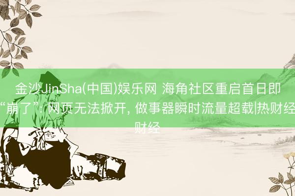 金沙JinSha(中国)娱乐网 海角社区重启首日即“崩了”: 网页无法掀开， 做事器瞬时流量超载|热财经