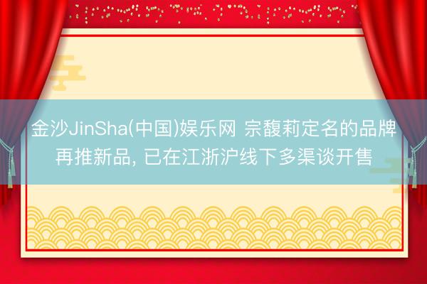 金沙JinSha(中国)娱乐网 宗馥莉定名的品牌再推新品， 已在江浙沪线下多渠谈开售