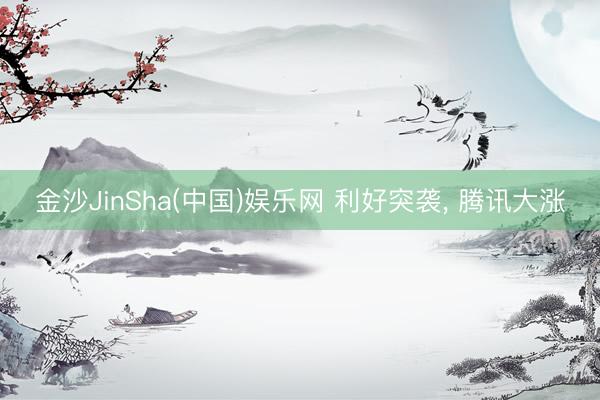 金沙JinSha(中国)娱乐网 利好突袭, 腾讯大涨