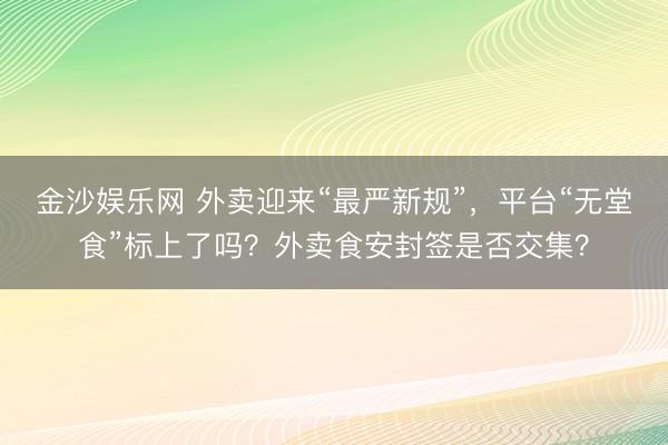 金沙娱乐网 外卖迎来“最严新规”,平台“无堂食”标上了吗?外卖食安封签是否交集?