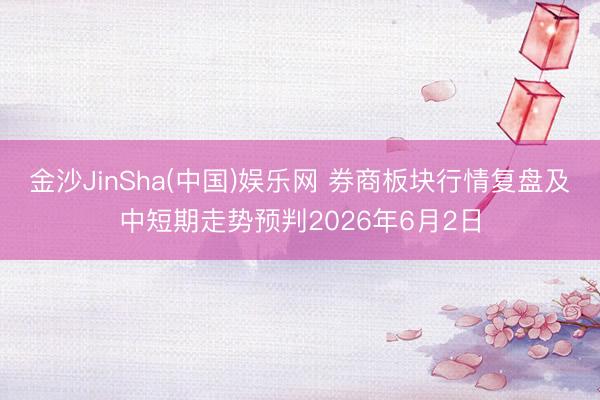 金沙JinSha(中国)娱乐网 券商板块行情复盘及中短期走势预判2026年6月2日
