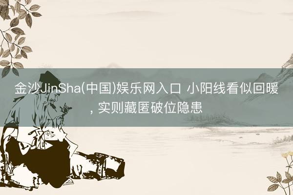 金沙JinSha(中国)娱乐网入口 小阳线看似回暖， 实则藏匿破位隐患